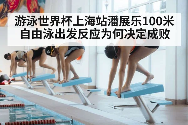 游泳世界杯上海站潘展乐100米自由泳出发反应为何决定成败