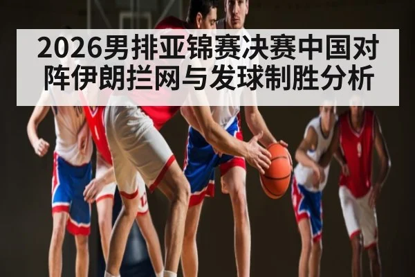 2026男排亚锦赛决赛中国对阵伊朗拦网与发球制胜分析