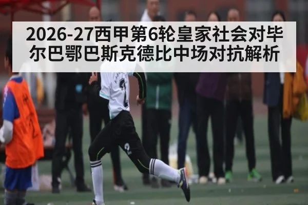 2026-27西甲第6轮皇家社会对毕尔巴鄂巴斯克德比中场对抗解析