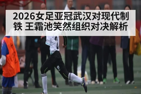 2026女足亚冠武汉对现代制铁 王霜池笑然组织对决解析