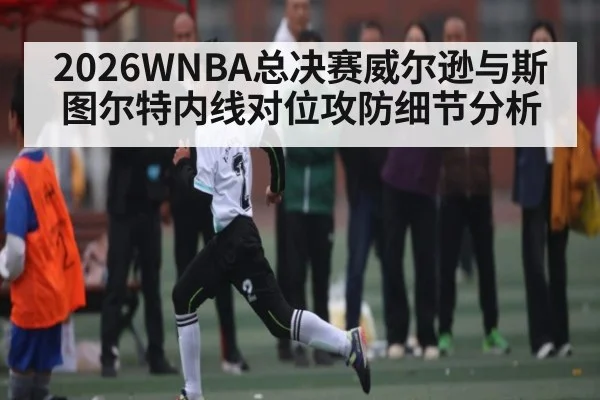 2026WNBA总决赛威尔逊与斯图尔特内线对位攻防细节分析