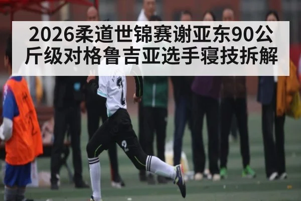 2026柔道世锦赛谢亚东90公斤级对格鲁吉亚选手寝技拆解
